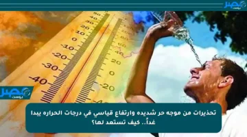 تحذيرات من موجة حر شديدة وارتفاع قياسي في درجات الحرارة يبدأ غداً.. كيف تستعد لها؟
